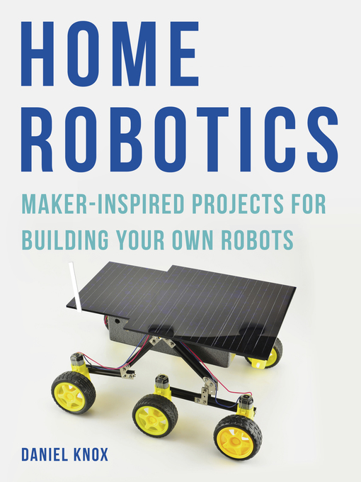 Title details for Home Robotics: Maker-Inspired Projects For Building Your Own Robots by Daniel Knox - Available